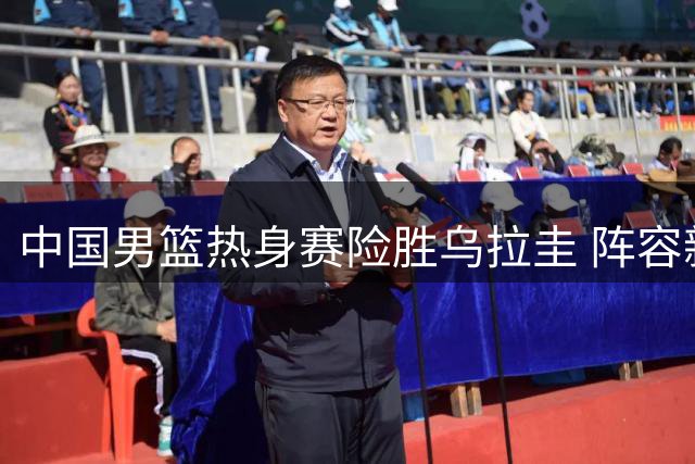 中国男篮热身赛险胜乌拉圭 阵容新老交替仍需调整