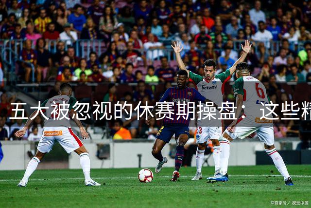 五大被忽视的休赛期操盘：这些精妙运作或将改写新赛季格局