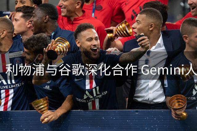 利物浦与谷歌深化合作 Gemini人工智能加入官方合作伙伴行列
