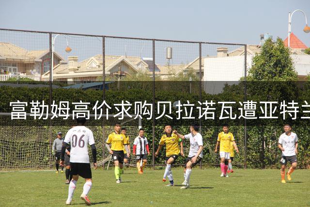 富勒姆高价求购贝拉诺瓦遭亚特兰大回绝