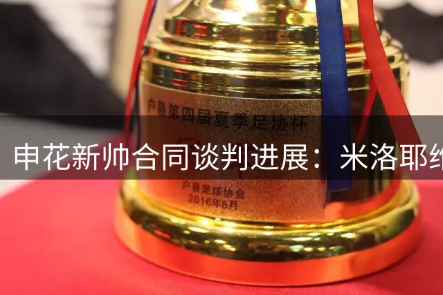 申花新帅合同谈判进展：米洛耶维奇或签0.5+N赛季合约