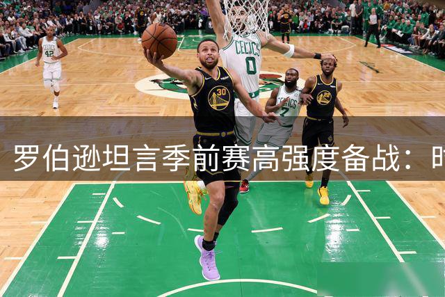 罗伯逊坦言季前赛高强度备战：时差挑战大但收获宝贵经验