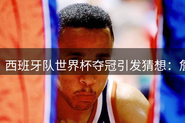 西班牙队世界杯夺冠引发猜想：詹姆斯会否再度加盟热火？