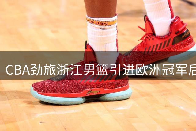 CBA劲旅浙江男篮引进欧洲冠军后卫扎加尔斯